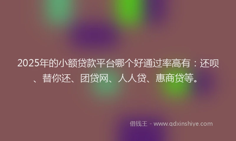 2025年的小额贷款平台哪个好通过率高有：还呗、替你还、团贷网、人人贷、惠商贷等。