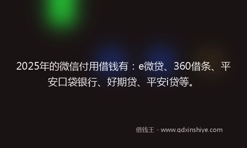 2025年的微信付用借钱有：e微贷、360借条、平安口袋银行、好期贷、平安i贷等。