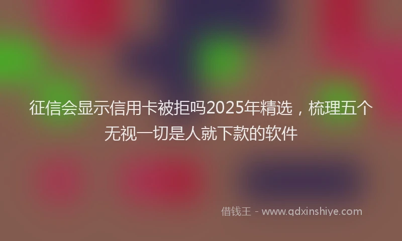 征信会显示信用卡被拒吗2025年精选，梳理五个无视一切是人就下款的软件