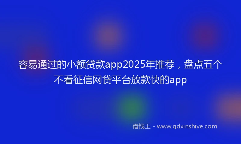 容易通过的小额贷款app2025年推荐，盘点五个不看征信网贷平台放款快的app