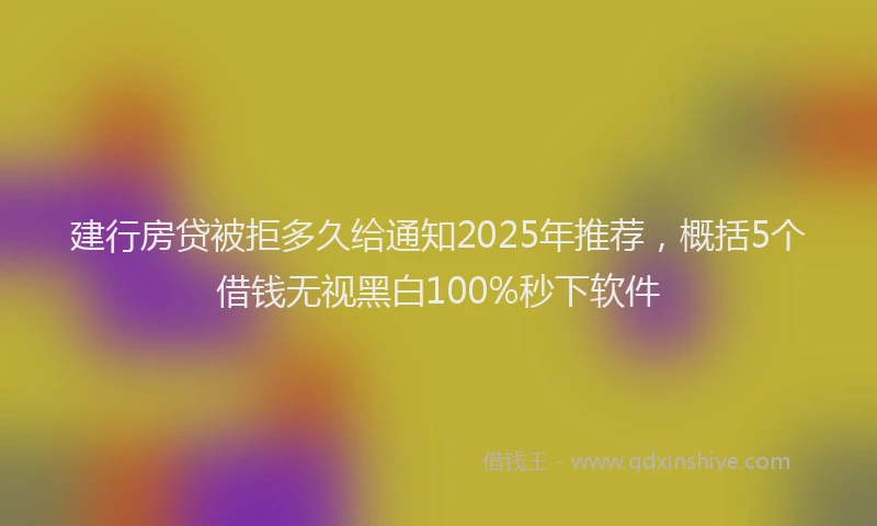 建行房贷被拒多久给通知2025年推荐，概括5个借钱无视黑白100%秒下软件