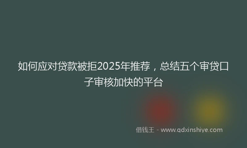 如何应对贷款被拒2025年推荐，总结五个审贷口子审核加快的平台