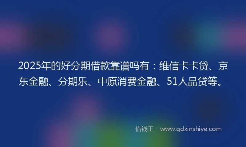 2025年的好分期借款靠谱吗有：维信卡卡贷、京东金融、分期乐、中原消费金融、51人品贷等。