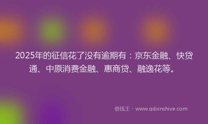 2025年的征信花了没有逾期有：京东金融、快贷通、中原消费金融、惠商贷、融逸花等。