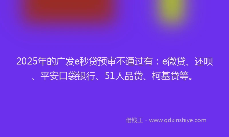 2025年的广发e秒贷预审不通过有：e微贷、还呗、平安口袋银行、51人品贷、柯基贷等。