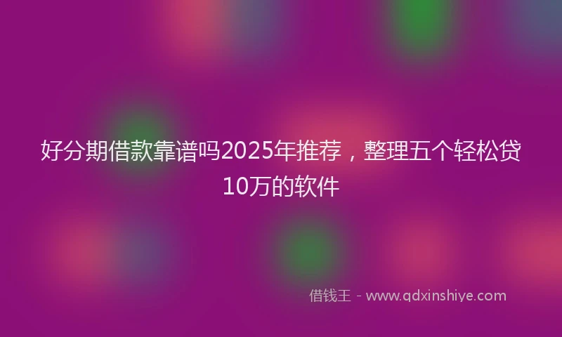 好分期借款靠谱吗2025年推荐，整理五个轻松贷10万的软件