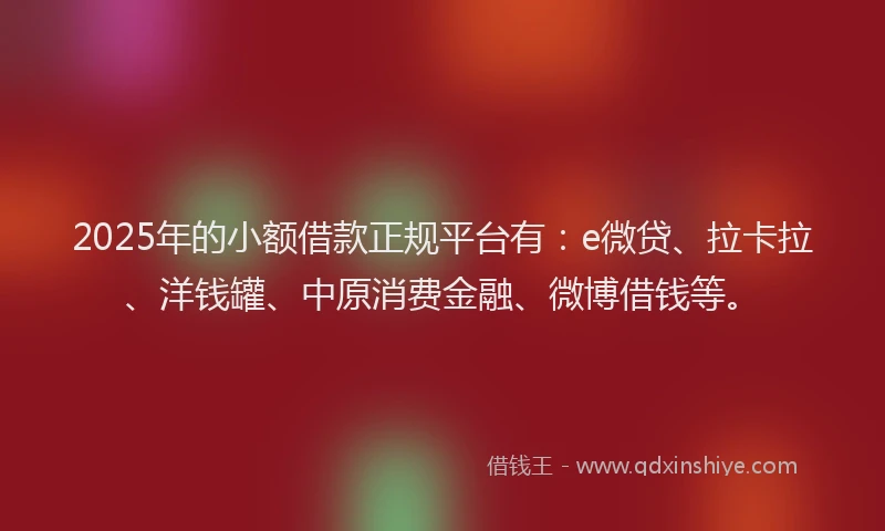 2025年的小额借款正规平台有：e微贷、拉卡拉、洋钱罐、中原消费金融、微博借钱等。