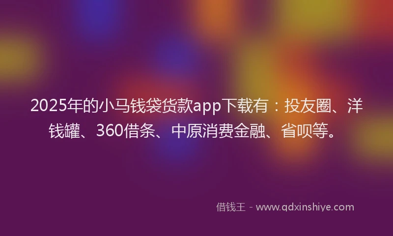 2025年的小马钱袋货款app下载有：投友圈、洋钱罐、360借条、中原消费金融、省呗等。