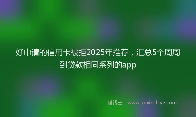 好申请的信用卡被拒2025年推荐，汇总5个周周到贷款相同系列的app