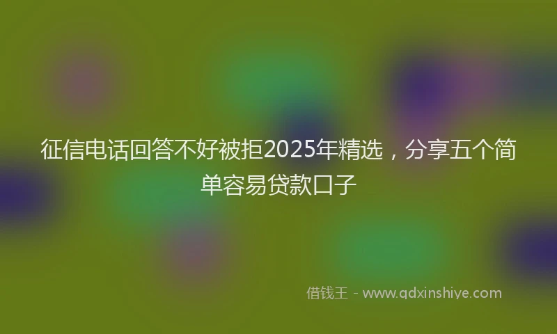 征信电话回答不好被拒2025年精选，分享五个简单容易贷款口子