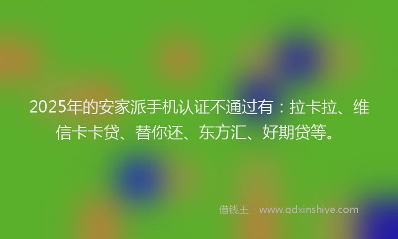 2025年的安家派手机认证不通过有：拉卡拉、维信卡卡贷、替你还、东方汇、好期贷等。
