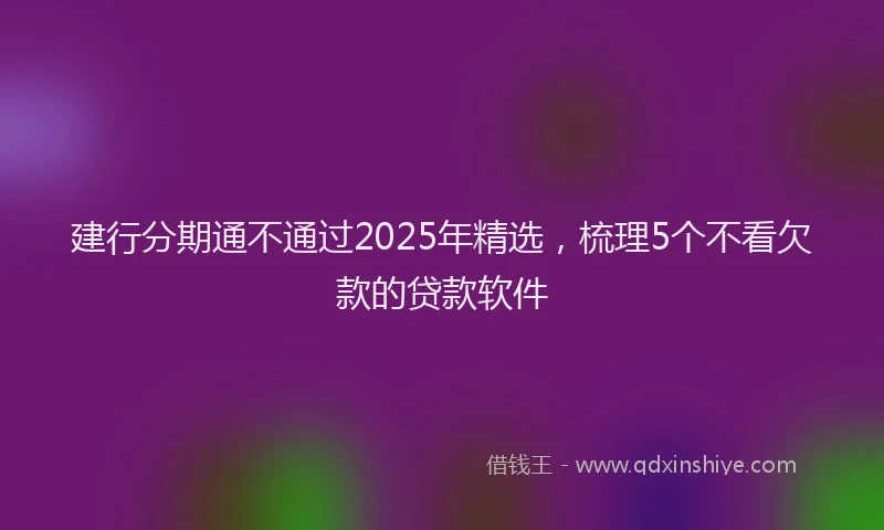 建行分期通不通过2025年精选，梳理5个不看欠款的贷款软件