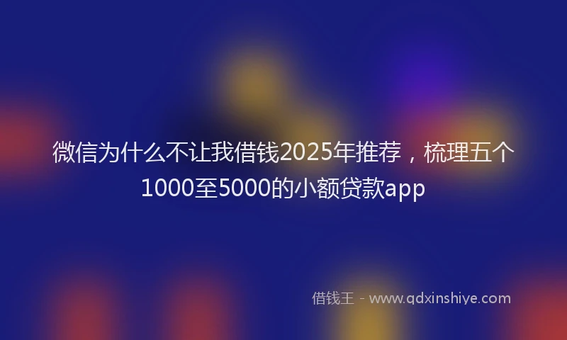 微信为什么不让我借钱2025年推荐，梳理五个1000至5000的小额贷款app
