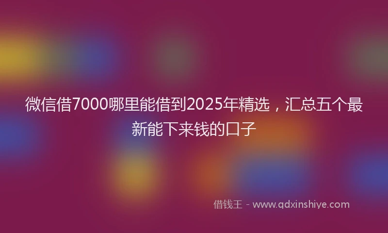 微信借7000哪里能借到2025年精选，汇总五个最新能下来钱的口子