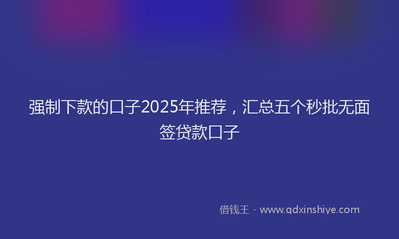 强制下款的口子2025年推荐，汇总五个秒批无面签贷款口子