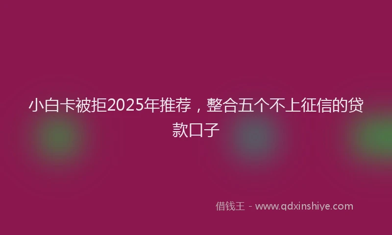 小白卡被拒2025年推荐，整合五个不上征信的贷款口子