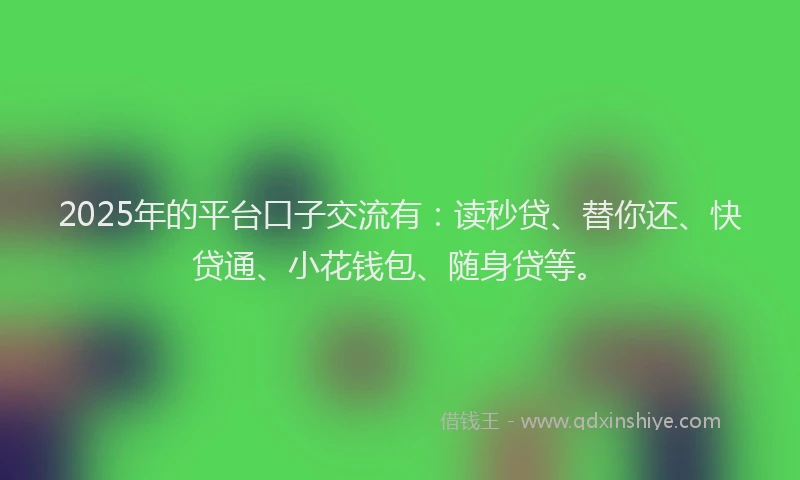 2025年的平台口子交流有：读秒贷、替你还、快贷通、小花钱包、随身贷等。