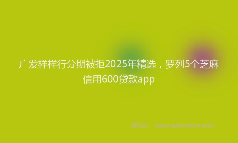 广发样样行分期被拒2025年精选，罗列5个芝麻信用600贷款app