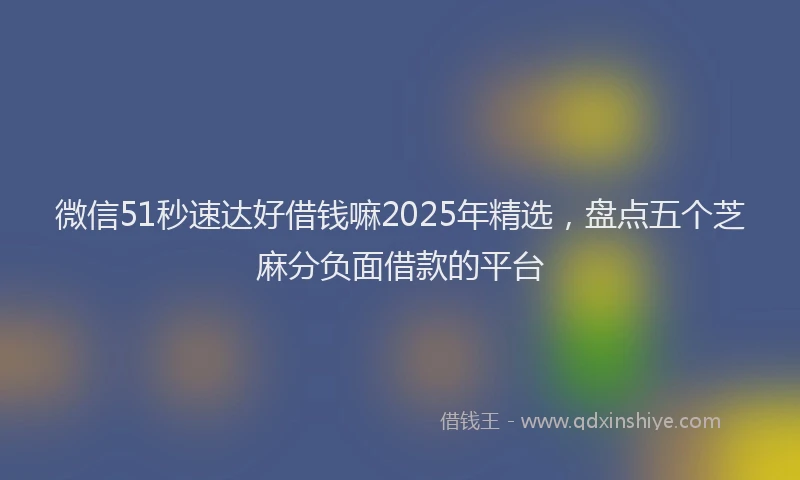 微信51秒速达好借钱嘛2025年精选，盘点五个芝麻分负面借款的平台
