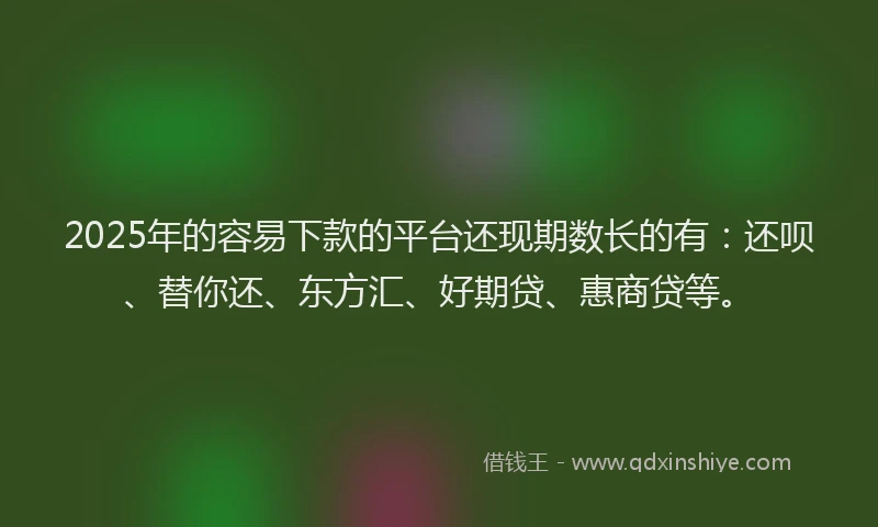 2025年的容易下款的平台还现期数长的有：还呗、替你还、东方汇、好期贷、惠商贷等。