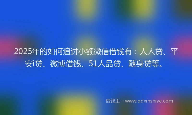 2025年的如何追讨小额微信借钱有：人人贷、平安i贷、微博借钱、51人品贷、随身贷等。