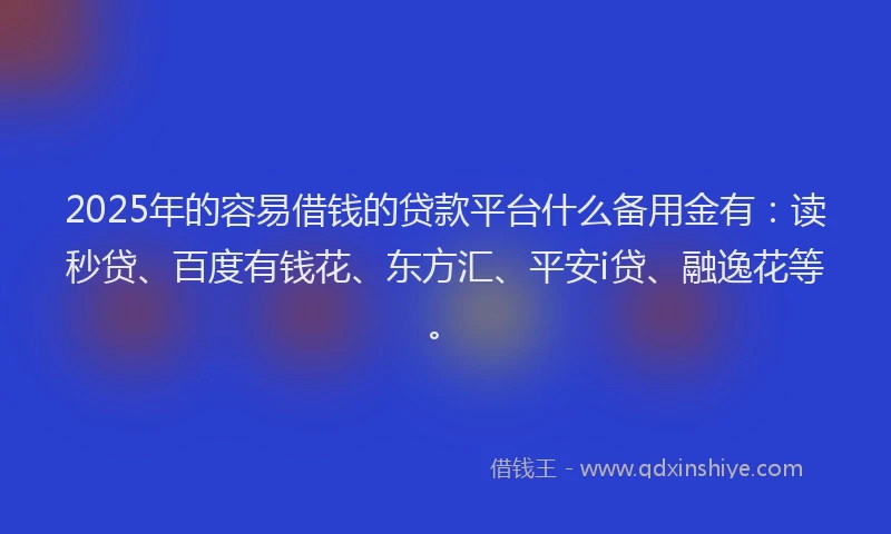 2025年的容易借钱的贷款平台什么备用金有：读秒贷、百度有钱花、东方汇、平安i贷、融逸花等。