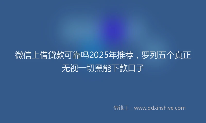 微信上借贷款可靠吗2025年推荐，罗列五个真正无视一切黑能下款口子