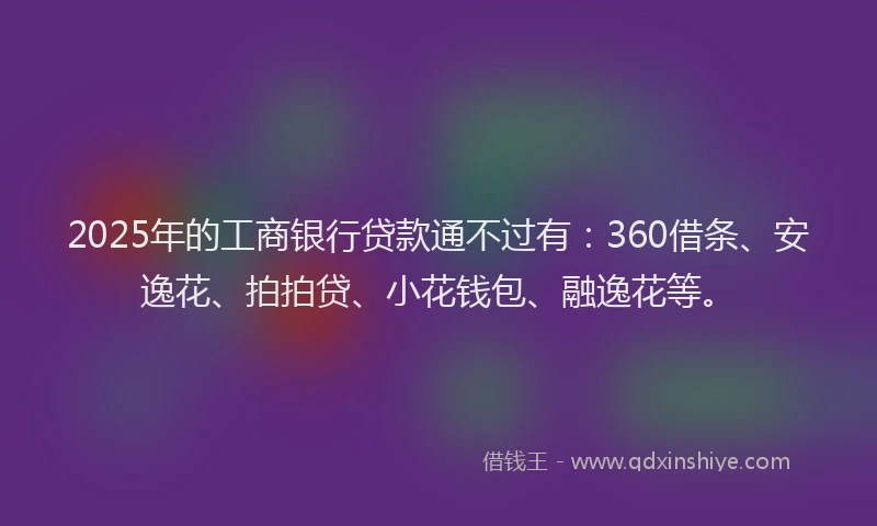 2025年的工商银行贷款通不过有：360借条、安逸花、拍拍贷、小花钱包、融逸花等。