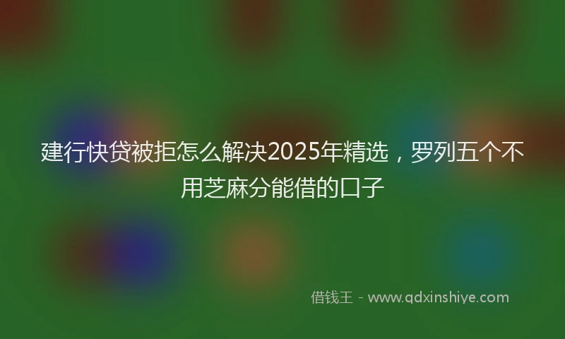 建行快贷被拒怎么解决2025年精选，罗列五个不用芝麻分能借的口子