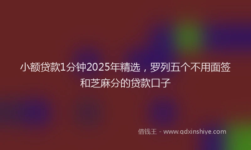 小额贷款1分钟2025年精选，罗列五个不用面签和芝麻分的贷款口子