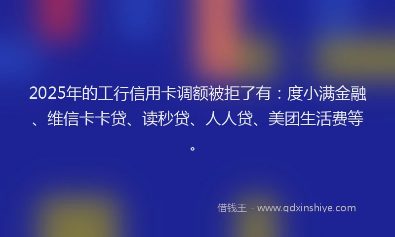 2025年的工行信用卡调额被拒了有：度小满金融、维信卡卡贷、读秒贷、人人贷、美团生活费等。