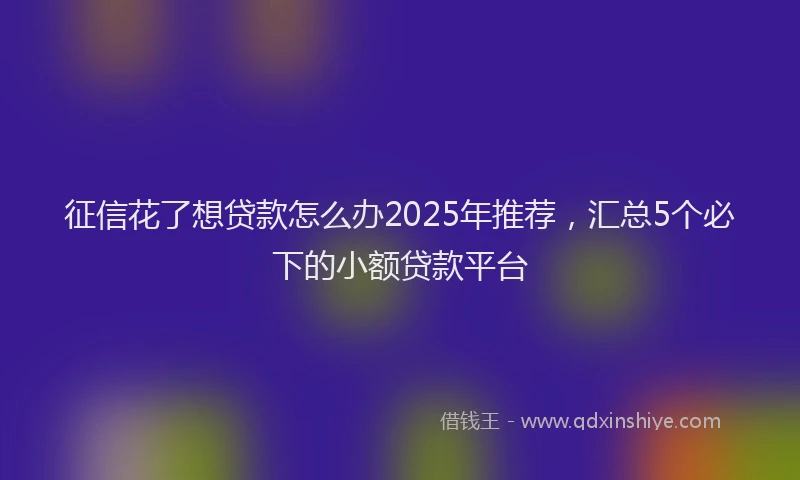 征信花了想贷款怎么办2025年推荐，汇总5个必下的小额贷款平台