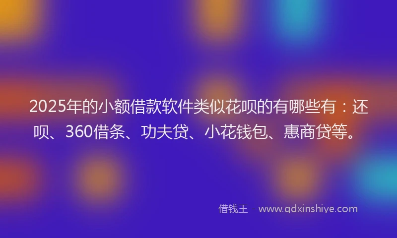 2025年的小额借款软件类似花呗的有哪些有：还呗、360借条、功夫贷、小花钱包、惠商贷等。
