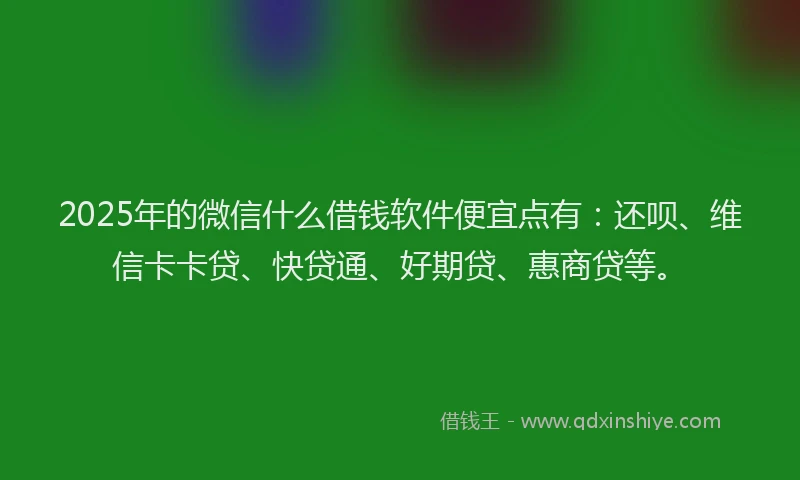 2025年的微信什么借钱软件便宜点有：还呗、维信卡卡贷、快贷通、好期贷、惠商贷等。
