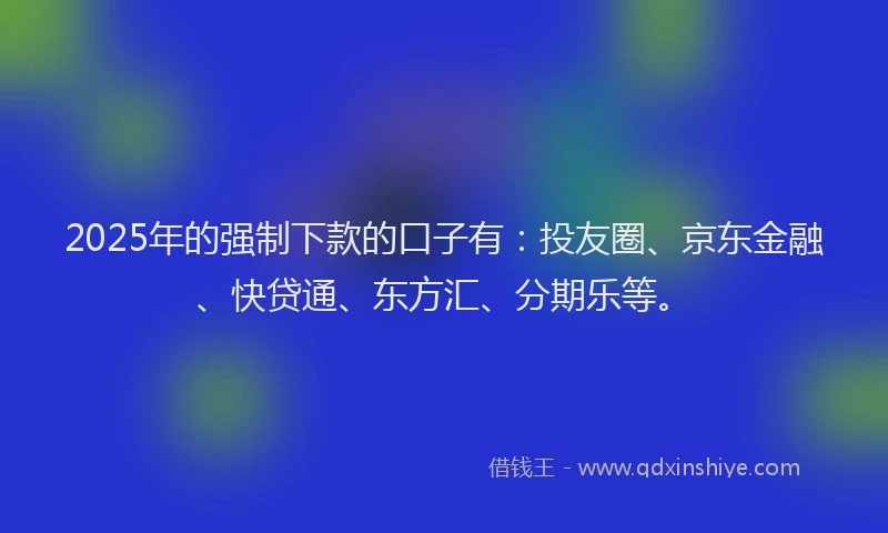 2025年的强制下款的口子有：投友圈、京东金融、快贷通、东方汇、分期乐等。