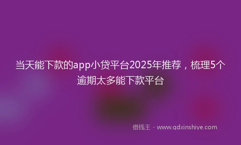 当天能下款的app小贷平台2025年推荐，梳理5个逾期太多能下款平台