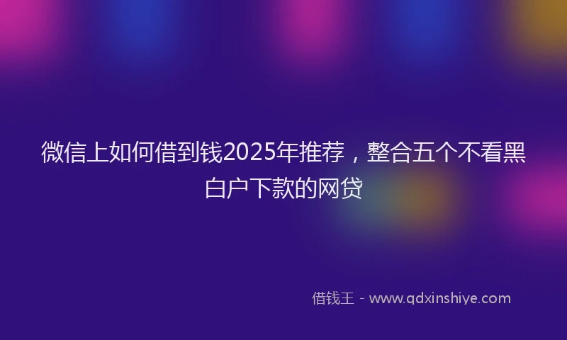 微信上如何借到钱2025年推荐，整合五个不看黑白户下款的网贷
