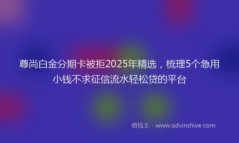 尊尚白金分期卡被拒2025年精选，梳理5个急用小钱不求征信流水轻松贷的平台