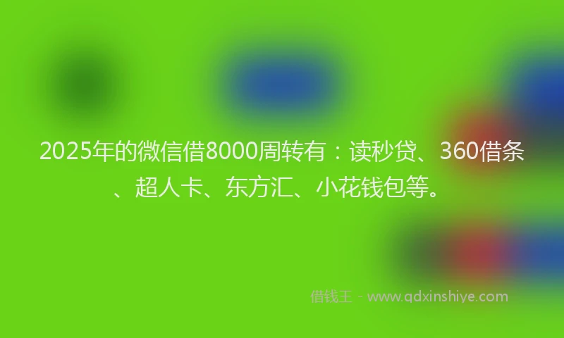 2025年的微信借8000周转有：读秒贷、360借条、超人卡、东方汇、小花钱包等。
