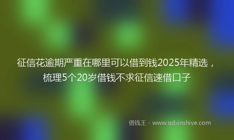 征信花逾期严重在哪里可以借到钱2025年精选，梳理5个20岁借钱不求征信速借口子