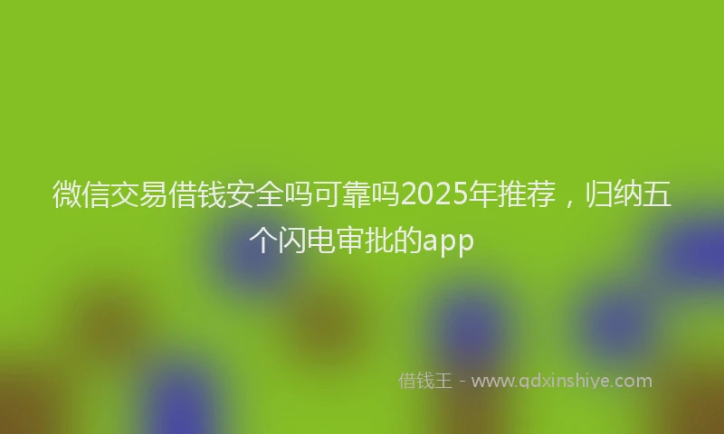 微信交易借钱安全吗可靠吗2025年推荐，归纳五个闪电审批的app