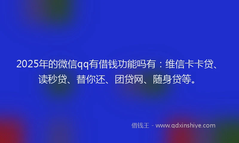 2025年的微信qq有借钱功能吗有：维信卡卡贷、读秒贷、替你还、团贷网、随身贷等。