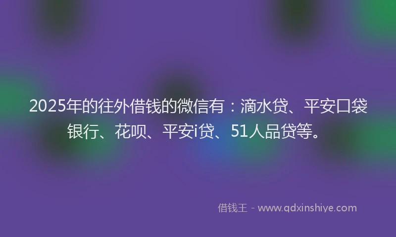 2025年的往外借钱的微信有：滴水贷、平安口袋银行、花呗、平安i贷、51人品贷等。