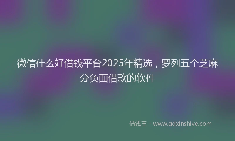 微信什么好借钱平台2025年精选，罗列五个芝麻分负面借款的软件
