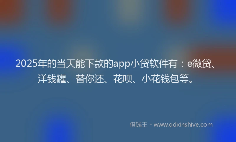 2025年的当天能下款的app小贷软件有：e微贷、洋钱罐、替你还、花呗、小花钱包等。
