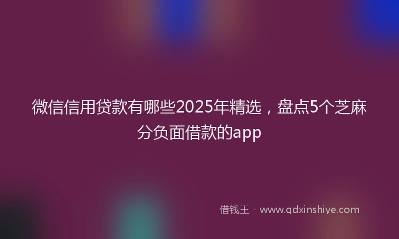 微信信用贷款有哪些2025年精选，盘点5个芝麻分负面借款的app