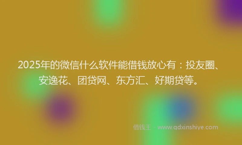 2025年的微信什么软件能借钱放心有：投友圈、安逸花、团贷网、东方汇、好期贷等。