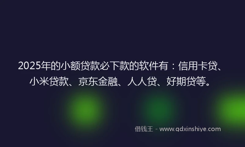 2025年的小额贷款必下款的软件有：信用卡贷、小米贷款、京东金融、人人贷、好期贷等。