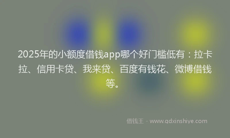 2025年的小额度借钱app哪个好门槛低有：拉卡拉、信用卡贷、我来贷、百度有钱花、微博借钱等。