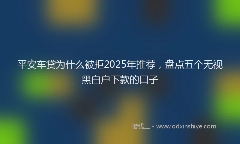 平安车贷为什么被拒2025年推荐，盘点五个无视黑白户下款的口子